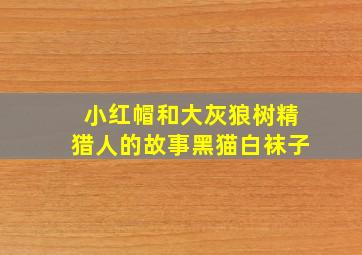 小红帽和大灰狼树精猎人的故事黑猫白袜子