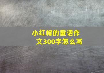 小红帽的童话作文300字怎么写