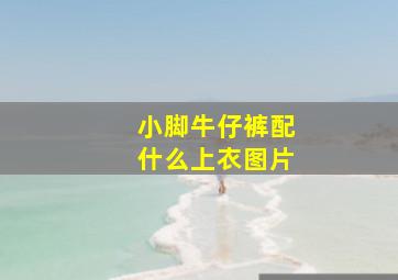 小脚牛仔裤配什么上衣图片