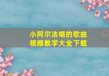 小阿尔法唱的歌曲视频教学大全下载