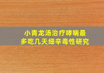 小青龙汤治疗哮喘最多吃几天细辛毒性研究