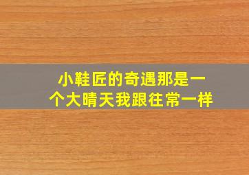 小鞋匠的奇遇那是一个大晴天我跟往常一样