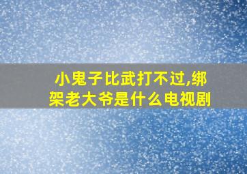 小鬼子比武打不过,绑架老大爷是什么电视剧