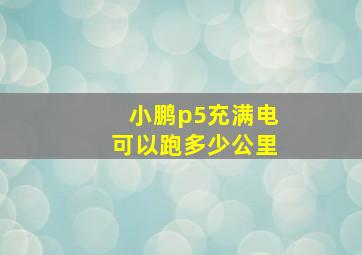 小鹏p5充满电可以跑多少公里