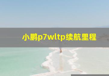 小鹏p7wltp续航里程