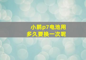 小鹏p7电池用多久要换一次呢