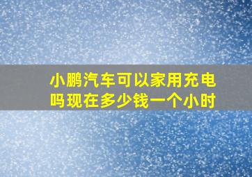 小鹏汽车可以家用充电吗现在多少钱一个小时