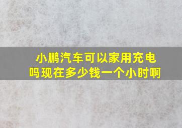 小鹏汽车可以家用充电吗现在多少钱一个小时啊