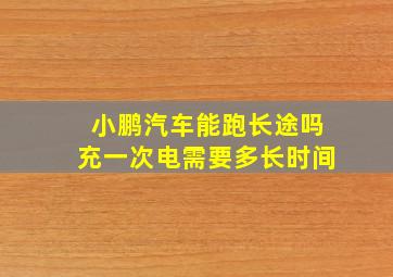 小鹏汽车能跑长途吗充一次电需要多长时间