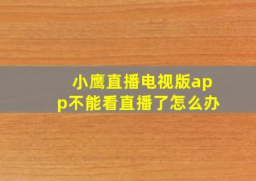 小鹰直播电视版app不能看直播了怎么办