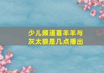 少儿频道喜羊羊与灰太狼是几点播出