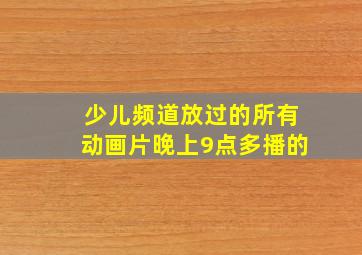 少儿频道放过的所有动画片晚上9点多播的