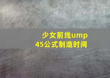 少女前线ump45公式制造时间