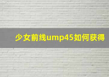 少女前线ump45如何获得