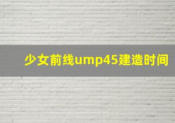 少女前线ump45建造时间