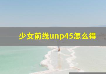 少女前线unp45怎么得