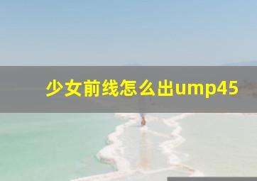 少女前线怎么出ump45