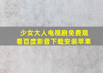 少女大人电视剧免费观看百度影音下载安装苹果