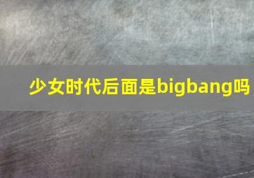 少女时代后面是bigbang吗