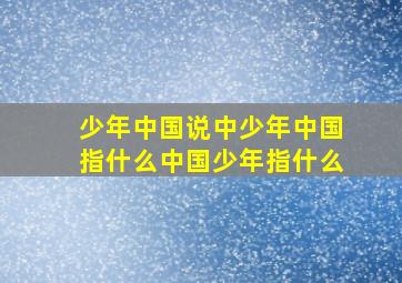 少年中国说中少年中国指什么中国少年指什么