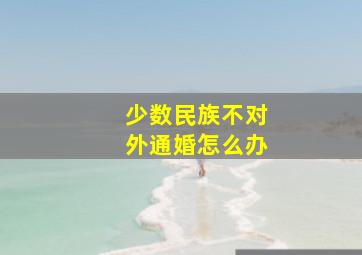 少数民族不对外通婚怎么办