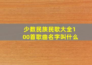 少数民族民歌大全100首歌曲名字叫什么