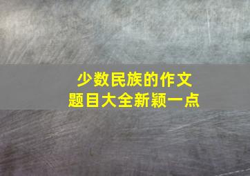 少数民族的作文题目大全新颖一点