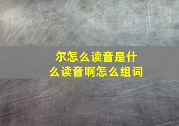 尔怎么读音是什么读音啊怎么组词