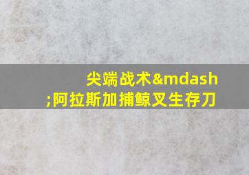 尖端战术—阿拉斯加捕鲸叉生存刀