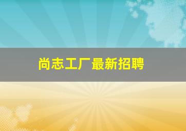 尚志工厂最新招聘