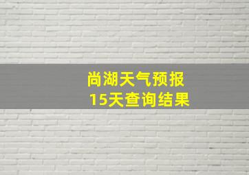 尚湖天气预报15天查询结果