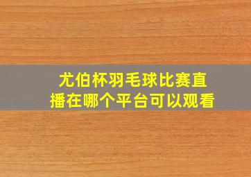 尤伯杯羽毛球比赛直播在哪个平台可以观看