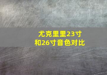 尤克里里23寸和26寸音色对比