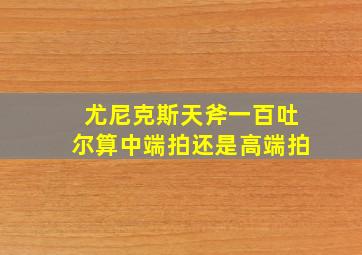 尤尼克斯天斧一百吐尔算中端拍还是高端拍