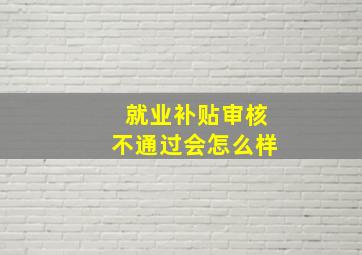 就业补贴审核不通过会怎么样