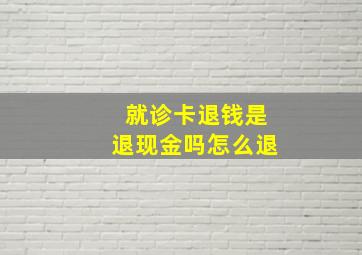 就诊卡退钱是退现金吗怎么退