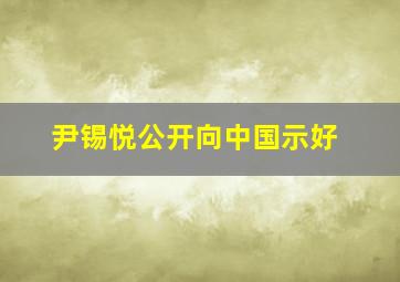 尹锡悦公开向中国示好