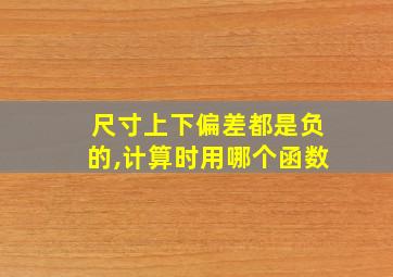 尺寸上下偏差都是负的,计算时用哪个函数