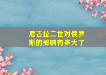 尼古拉二世对俄罗斯的影响有多大了