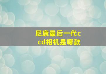 尼康最后一代ccd相机是哪款