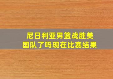 尼日利亚男篮战胜美国队了吗现在比赛结果