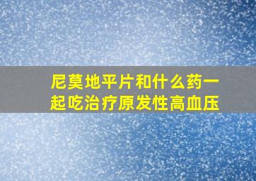 尼莫地平片和什么药一起吃治疗原发性高血压