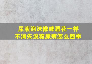 尿液泡沫像啤酒花一样不消失没糖尿病怎么回事