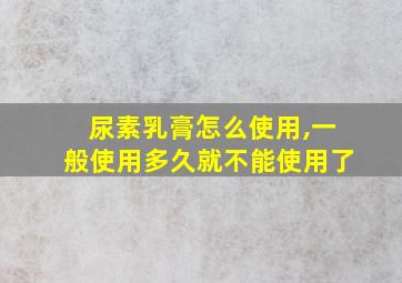 尿素乳膏怎么使用,一般使用多久就不能使用了