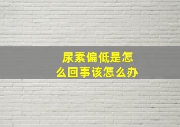 尿素偏低是怎么回事该怎么办