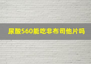 尿酸560能吃非布司他片吗