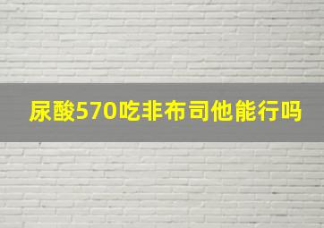 尿酸570吃非布司他能行吗