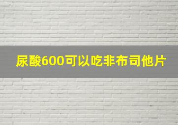 尿酸600可以吃非布司他片