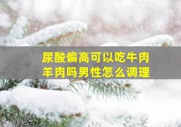 尿酸偏高可以吃牛肉羊肉吗男性怎么调理