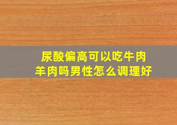 尿酸偏高可以吃牛肉羊肉吗男性怎么调理好